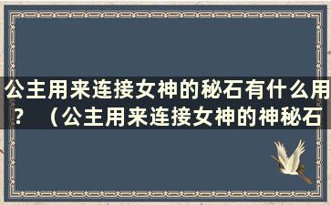 公主用来连接女神的秘石有什么用？ （公主用来连接女神的神秘石有什么用）